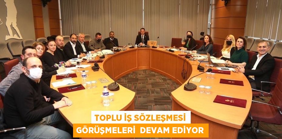 TOPLU İŞ SÖZLEŞMESİ GÖRÜŞMELERİ  DEVAM EDİYOR