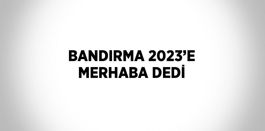 BANDIRMA 2023’E MERHABA DEDİ