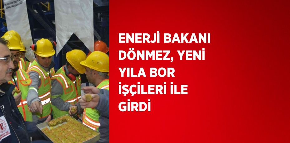 ENERJİ BAKANI DÖNMEZ, YENİ YILA BOR İŞÇİLERİ İLE GİRDİ