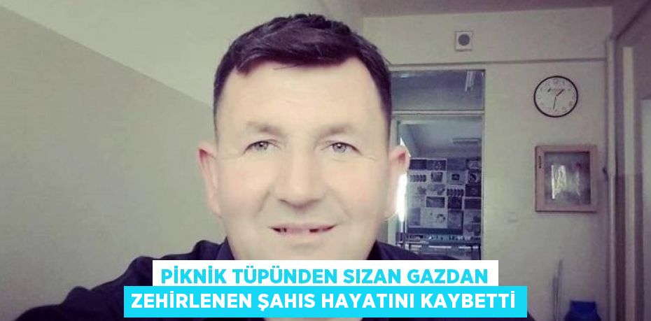 PİKNİK TÜPÜNDEN SIZAN GAZDAN ZEHİRLENEN ŞAHIS HAYATINI KAYBETTİ