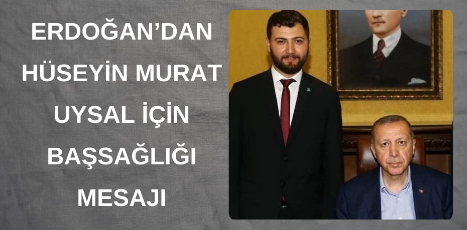 ERDOĞAN’DAN Hüseyin Murat Uysal için BAŞSAĞLIĞI MESAJI