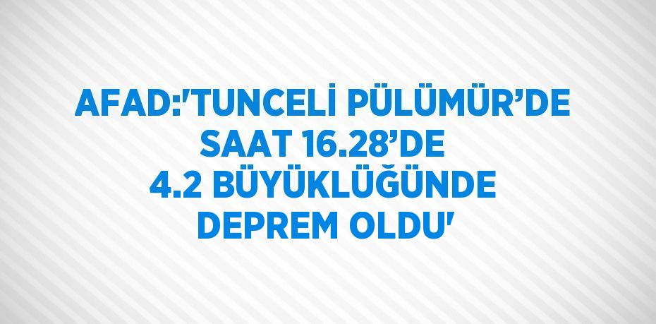 AFAD:'TUNCELİ PÜLÜMÜR’DE SAAT 16.28’DE 4.2 BÜYÜKLÜĞÜNDE DEPREM OLDU'