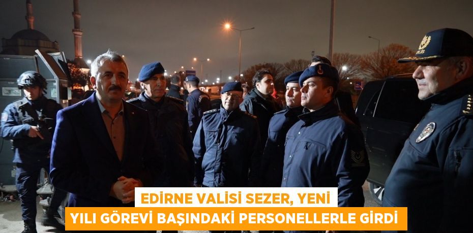 EDİRNE VALİSİ SEZER, YENİ YILI GÖREVİ BAŞINDAKİ PERSONELLERLE GİRDİ