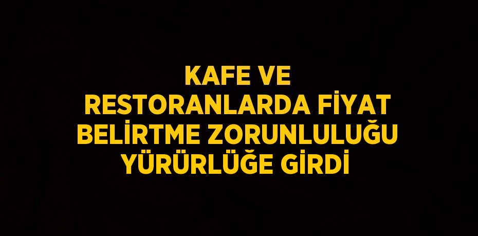 KAFE VE RESTORANLARDA FİYAT BELİRTME ZORUNLULUĞU YÜRÜRLÜĞE GİRDİ