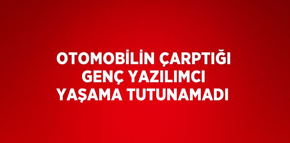 OTOMOBİLİN ÇARPTIĞI GENÇ YAZILIMCI YAŞAMA TUTUNAMADI