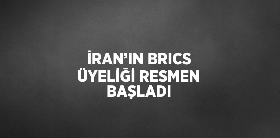 İRAN’IN BRICS ÜYELİĞİ RESMEN BAŞLADI