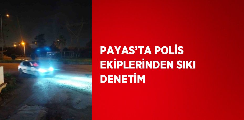 PAYAS’TA POLİS EKİPLERİNDEN SIKI DENETİM