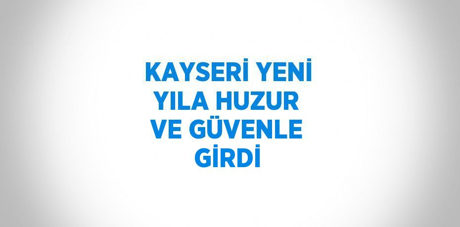 KAYSERİ YENİ YILA HUZUR VE GÜVENLE GİRDİ