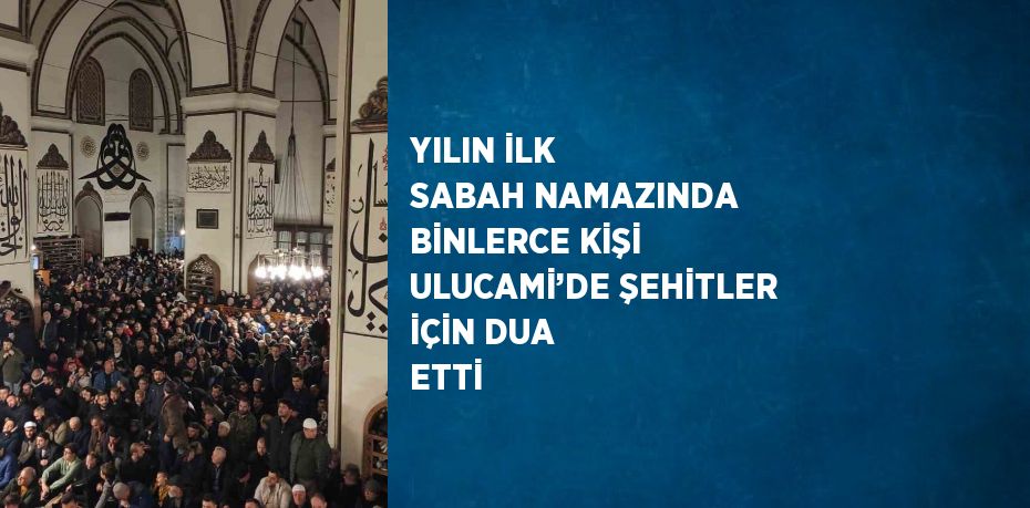 YILIN İLK SABAH NAMAZINDA BİNLERCE KİŞİ ULUCAMİ’DE ŞEHİTLER İÇİN DUA ETTİ