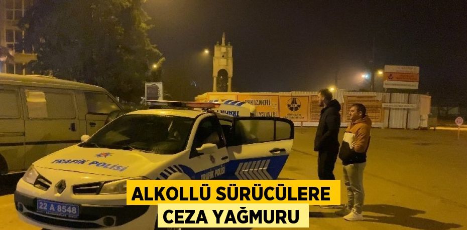 ALKOLLÜ SÜRÜCÜLERE CEZA YAĞMURU