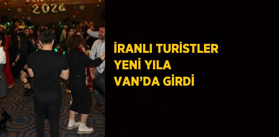 İRANLI TURİSTLER YENİ YILA VAN’DA GİRDİ