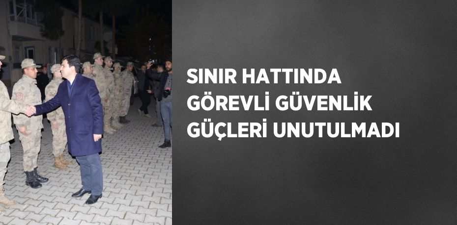 SINIR HATTINDA GÖREVLİ GÜVENLİK GÜÇLERİ UNUTULMADI