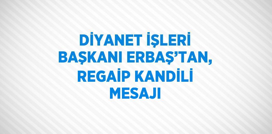 DİYANET İŞLERİ BAŞKANI ERBAŞ’TAN, REGAİP KANDİLİ MESAJI