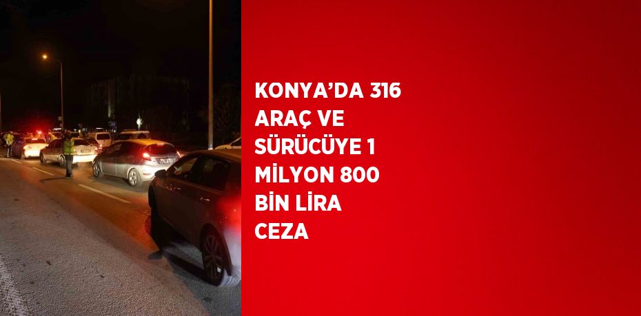 KONYA’DA 316 ARAÇ VE SÜRÜCÜYE 1 MİLYON 800 BİN LİRA CEZA