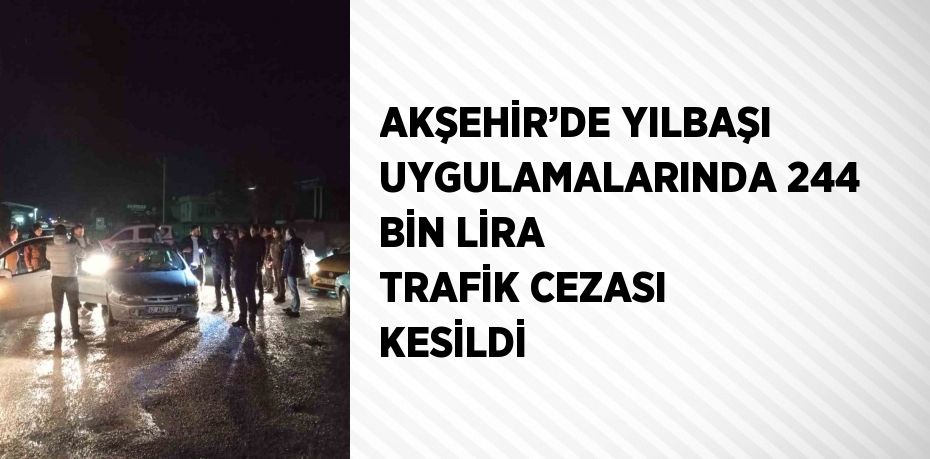 AKŞEHİR’DE YILBAŞI UYGULAMALARINDA 244 BİN LİRA TRAFİK CEZASI KESİLDİ