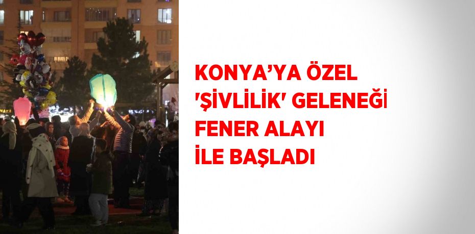 KONYA’YA ÖZEL 'ŞİVLİLİK' GELENEĞİ FENER ALAYI İLE BAŞLADI