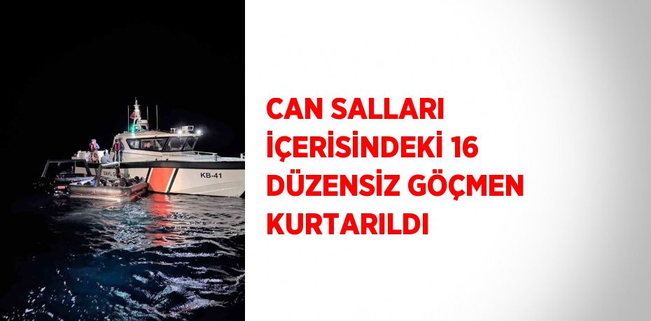 CAN SALLARI İÇERİSİNDEKİ 16 DÜZENSİZ GÖÇMEN KURTARILDI