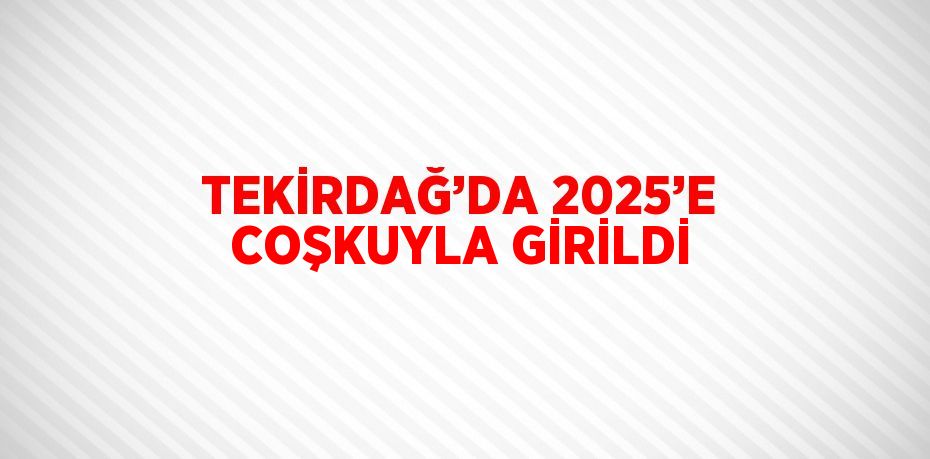 TEKİRDAĞ’DA 2025’E COŞKUYLA GİRİLDİ