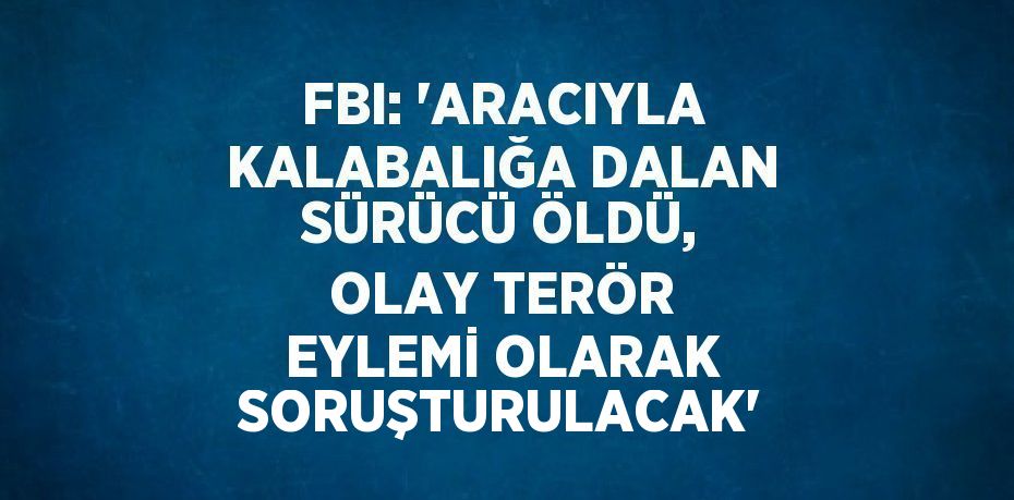 FBI: 'ARACIYLA KALABALIĞA DALAN SÜRÜCÜ ÖLDÜ, OLAY TERÖR EYLEMİ OLARAK SORUŞTURULACAK'