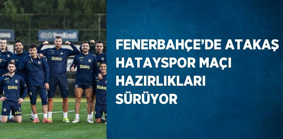 FENERBAHÇE’DE ATAKAŞ HATAYSPOR MAÇI HAZIRLIKLARI SÜRÜYOR