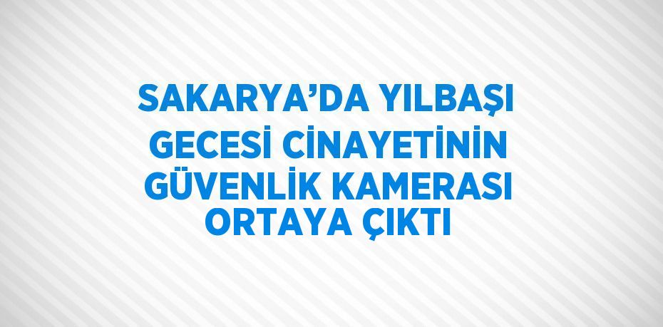 SAKARYA’DA YILBAŞI GECESİ CİNAYETİNİN GÜVENLİK KAMERASI ORTAYA ÇIKTI