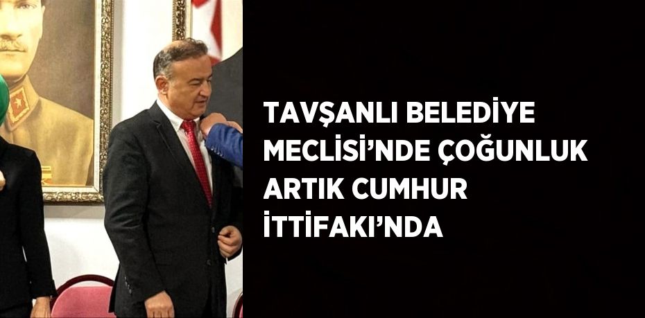 TAVŞANLI BELEDİYE MECLİSİ’NDE ÇOĞUNLUK ARTIK CUMHUR İTTİFAKI’NDA