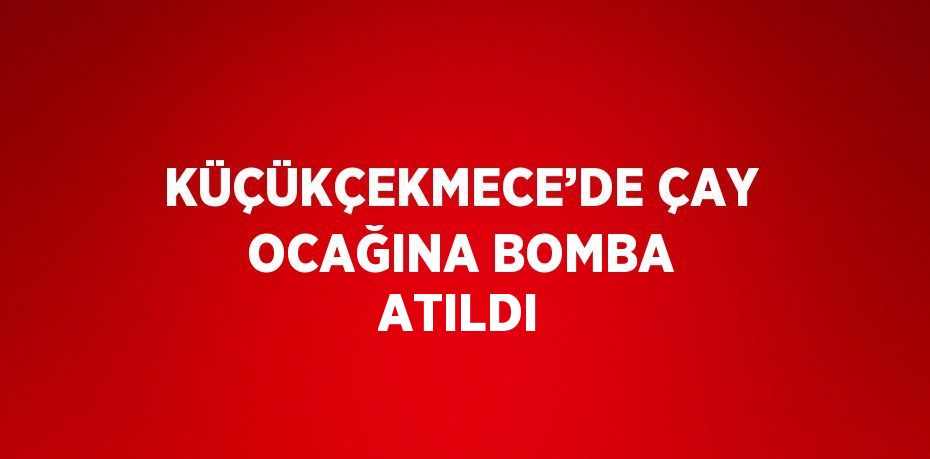 KÜÇÜKÇEKMECE’DE ÇAY OCAĞINA BOMBA ATILDI