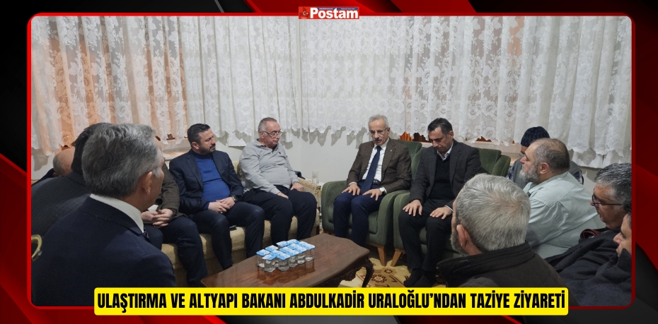 ULAŞTIRMA VE ALTYAPI BAKANI ABDULKADİR URALOĞLU’NDAN TAZİYE ZİYARETİ