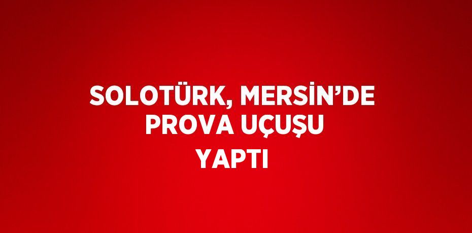 SOLOTÜRK, MERSİN’DE PROVA UÇUŞU YAPTI