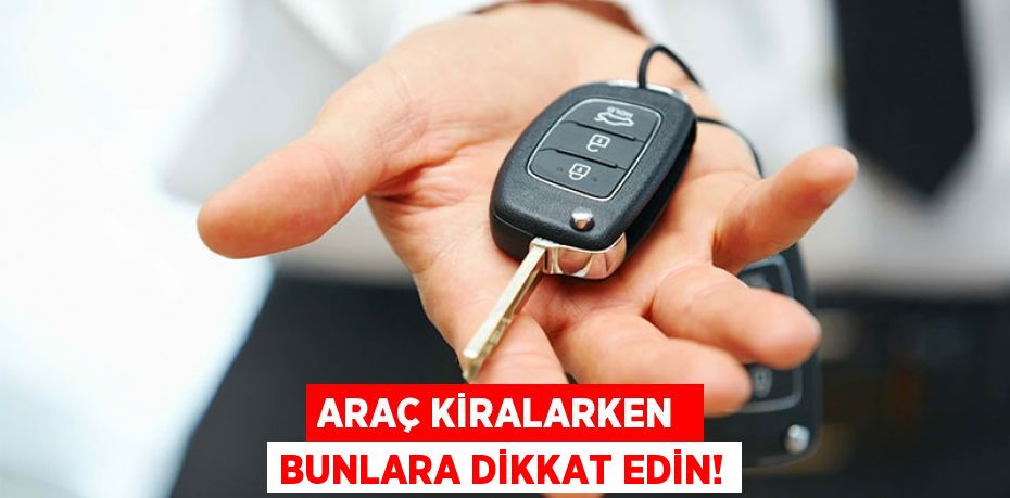 ARAÇ KİRALARKEN  BUNLARA DİKKAT EDİN!