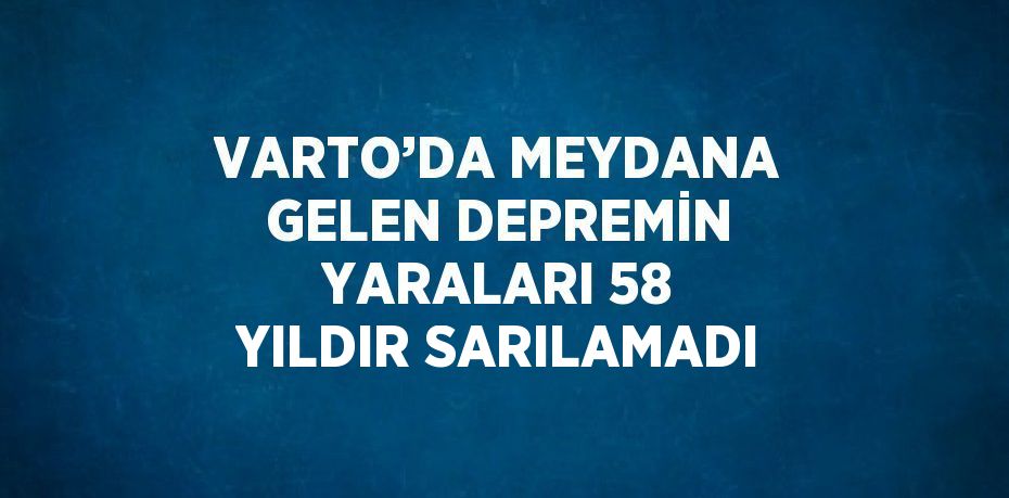 VARTO’DA MEYDANA GELEN DEPREMİN YARALARI 58 YILDIR SARILAMADI