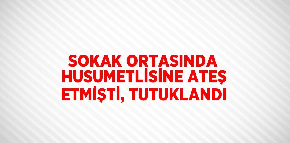 SOKAK ORTASINDA HUSUMETLİSİNE ATEŞ ETMİŞTİ, TUTUKLANDI