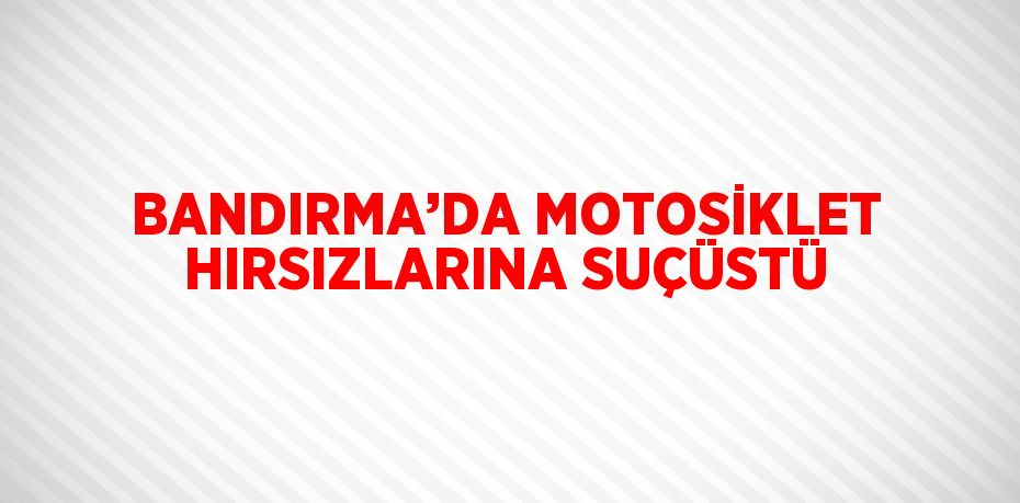 BANDIRMA’DA MOTOSİKLET HIRSIZLARINA SUÇÜSTÜ