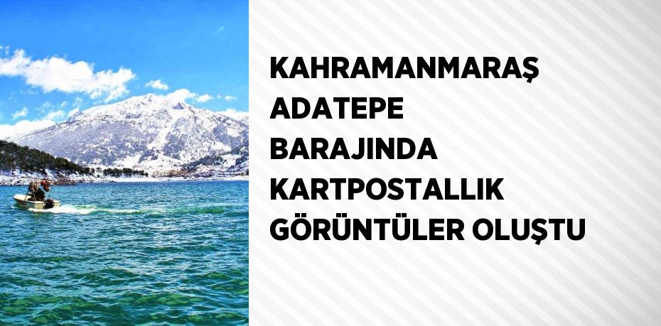 KAHRAMANMARAŞ ADATEPE BARAJINDA KARTPOSTALLIK GÖRÜNTÜLER OLUŞTU