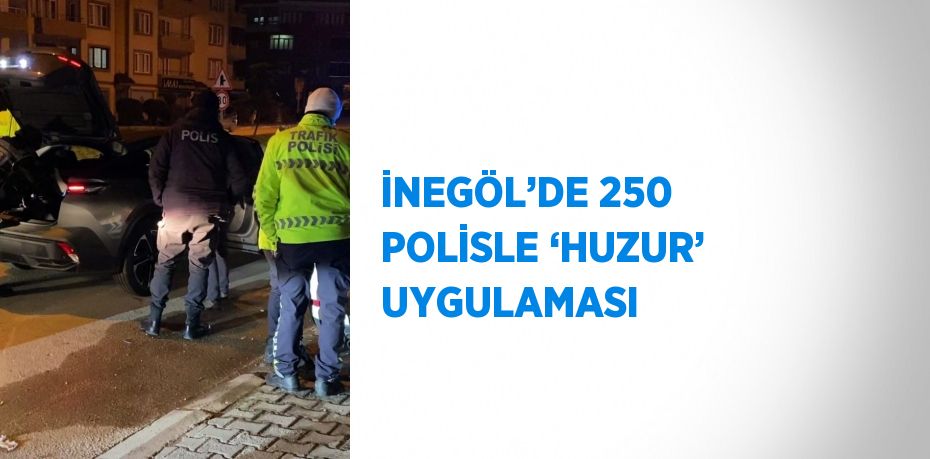 İNEGÖL’DE 250 POLİSLE ‘HUZUR’ UYGULAMASI