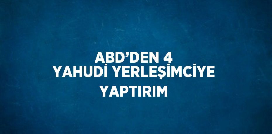 ABD’DEN 4 YAHUDİ YERLEŞİMCİYE YAPTIRIM