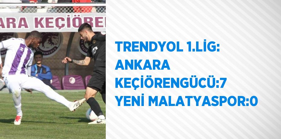 TRENDYOL 1.LİG: ANKARA KEÇİÖRENGÜCÜ:7 YENİ MALATYASPOR:0