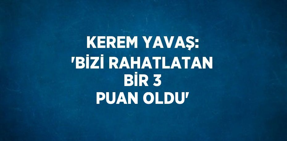 KEREM YAVAŞ: 'BİZİ RAHATLATAN BİR 3 PUAN OLDU'