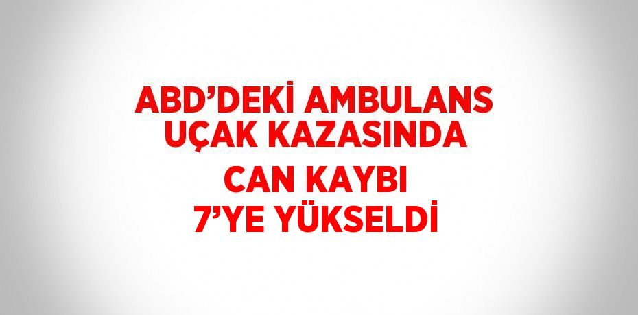 ABD’DEKİ AMBULANS UÇAK KAZASINDA CAN KAYBI 7’YE YÜKSELDİ