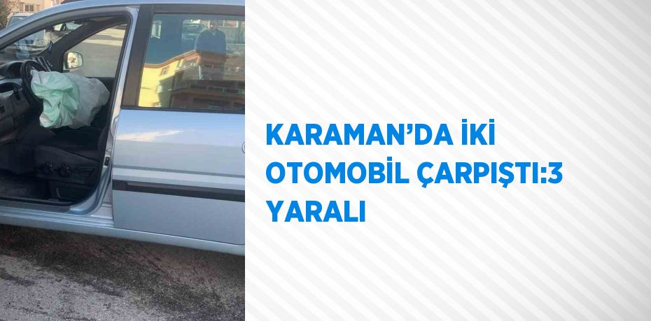 KARAMAN’DA İKİ OTOMOBİL ÇARPIŞTI:3 YARALI