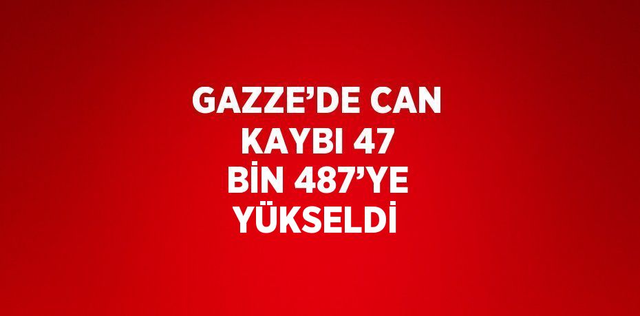 GAZZE’DE CAN KAYBI 47 BİN 487’YE YÜKSELDİ