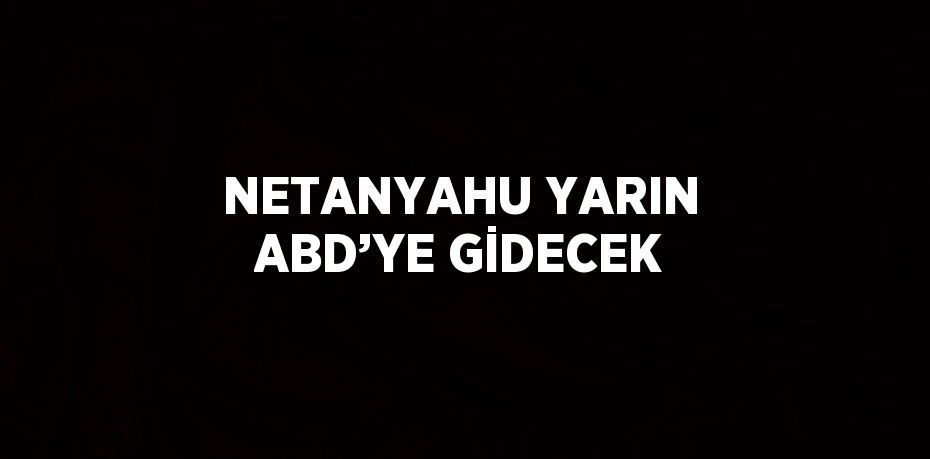 NETANYAHU YARIN ABD’YE GİDECEK