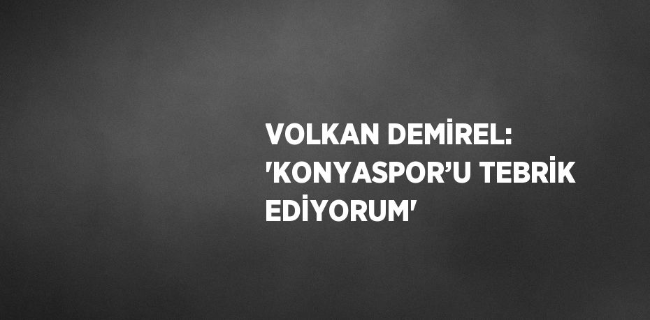 VOLKAN DEMİREL: 'KONYASPOR’U TEBRİK EDİYORUM'