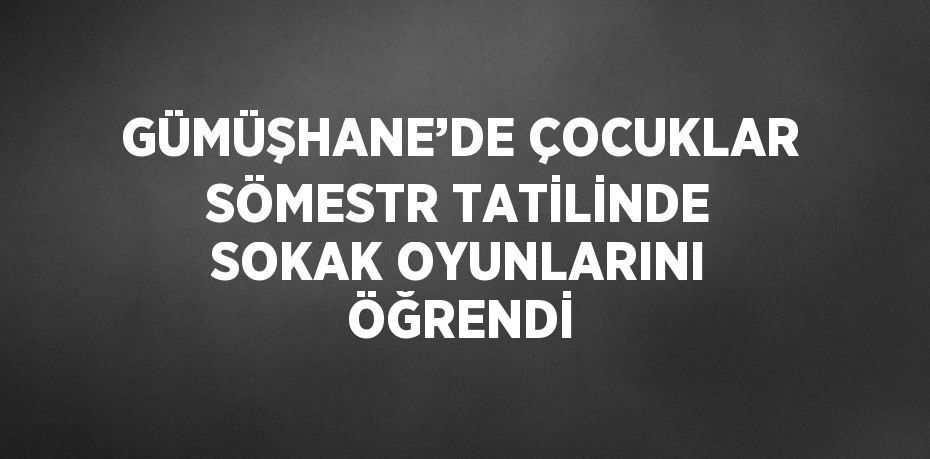 GÜMÜŞHANE’DE ÇOCUKLAR SÖMESTR TATİLİNDE SOKAK OYUNLARINI ÖĞRENDİ