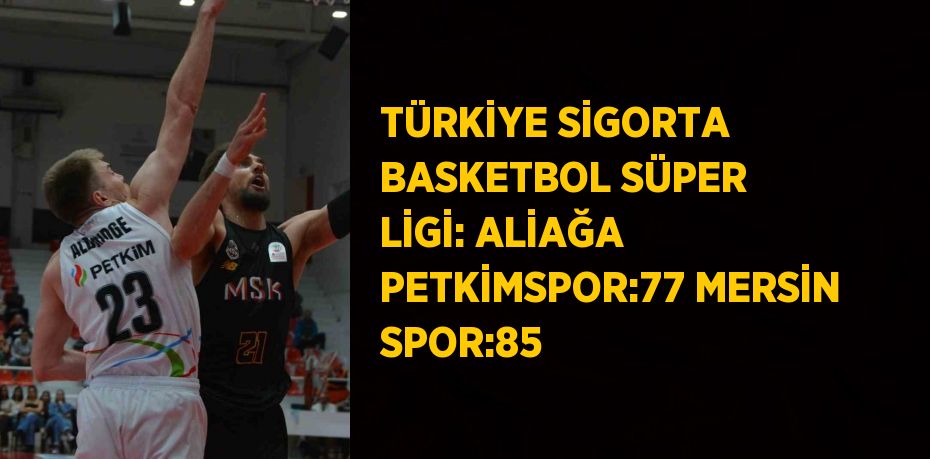 TÜRKİYE SİGORTA BASKETBOL SÜPER LİGİ: ALİAĞA PETKİMSPOR:77 MERSİN SPOR:85