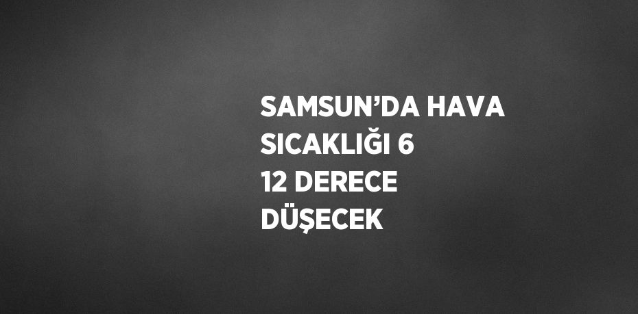 SAMSUN’DA HAVA SICAKLIĞI 6 12 DERECE DÜŞECEK