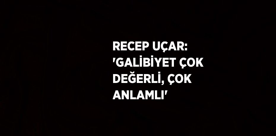 RECEP UÇAR: 'GALİBİYET ÇOK DEĞERLİ, ÇOK ANLAMLI'