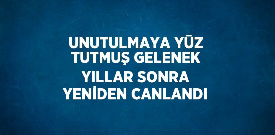 UNUTULMAYA YÜZ TUTMUŞ GELENEK YILLAR SONRA YENİDEN CANLANDI