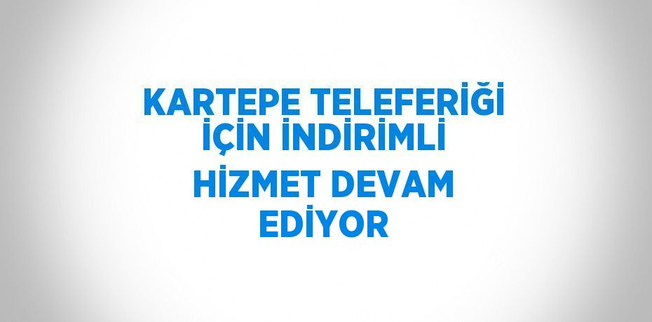 KARTEPE TELEFERİĞİ İÇİN İNDİRİMLİ HİZMET DEVAM EDİYOR