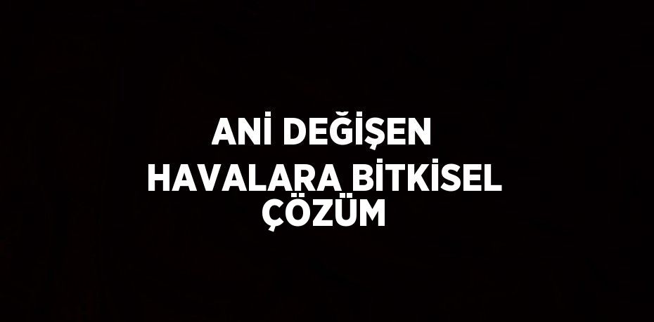 ANİ DEĞİŞEN HAVALARA BİTKİSEL ÇÖZÜM